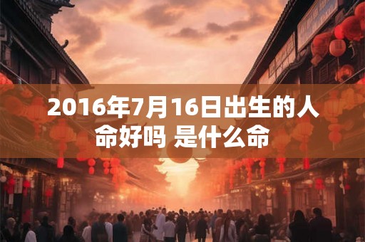 2016年7月16日出生的人命好吗 是什么命