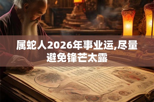 属蛇人2026年事业运,尽量避免锋芒太露 属蛇人2026年事业运,尽量避免锋芒太露