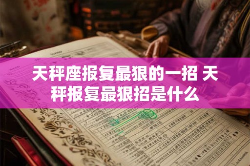 天秤座报复最狠的一招 天秤报复最狠招是什么