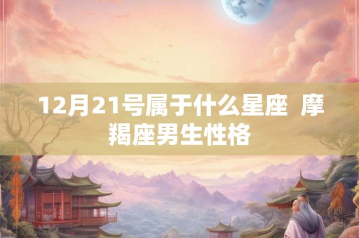 12月21号属于什么星座  摩羯座男生性格