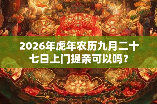 2026年虎年农历九月二十七日上门提亲可以吗? 2026年虎年农历九月二十七日上门提亲可以吗?