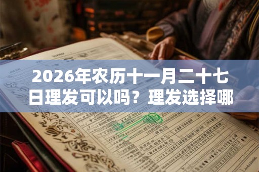 2026年农历十一月二十七日理发可以吗？理发选择哪个时间好？