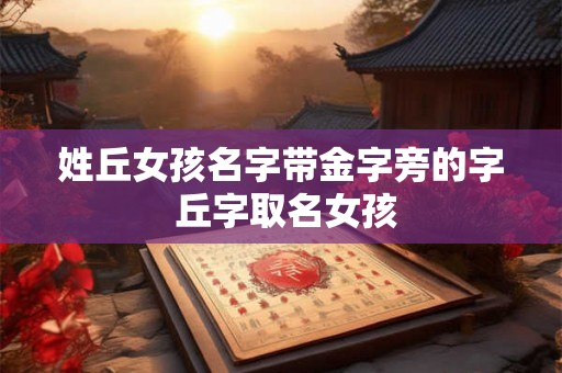 姓丘女孩名字带金字旁的字 丘字取名女孩