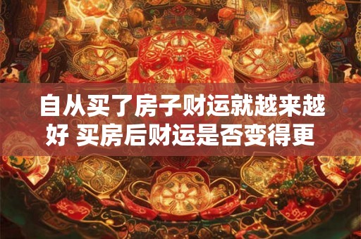 自从买了房子财运就越来越好 买房后财运是否变得更好