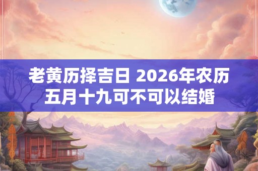 老黄历择吉日 2026年农历五月十九可不可以结婚