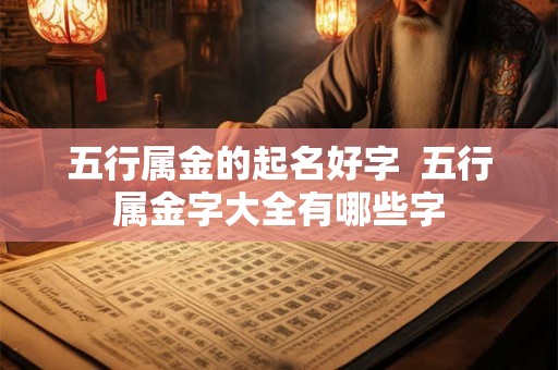 五行属金的起名好字 五行属金字大全有哪些字 五行属金的起名好字 五行属金字大全有哪些字