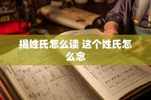 揭姓氏怎么读 这个姓氏怎么念 揭姓氏怎么读 这个姓氏怎么念