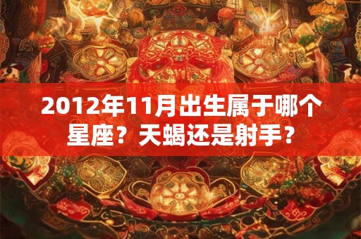 2012年11月出生属于哪个星座?天蝎还是射手? 2012年11月出生属于哪个星座?天蝎还是射手?