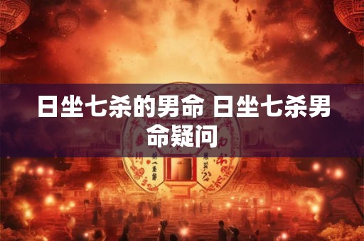 日坐七杀的男命 日坐七杀男命疑问 日坐七杀的男命 日坐七杀男命疑问