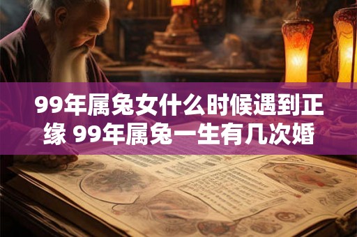 99年属兔女什么时候遇到正缘 99年属兔一生有几次婚姻