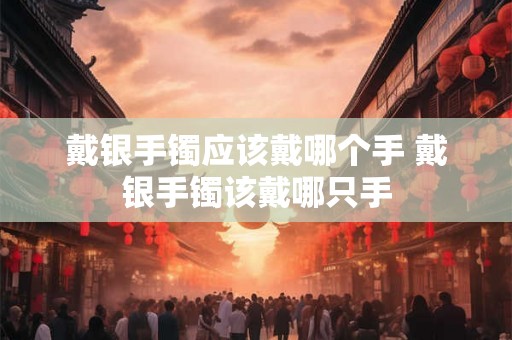 戴银手镯应该戴哪个手 戴银手镯该戴哪只手