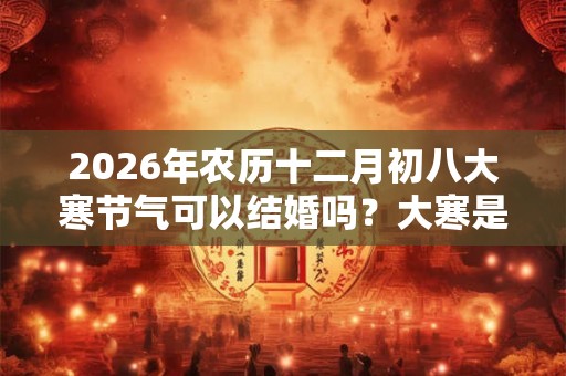 2026年农历十二月初八大寒节气可以结婚吗?大寒是最冷的时候吗? 2026年农历十二月初八大寒节气可以结婚吗?大寒是最冷的时候吗?