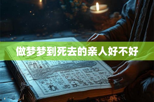 做梦梦到死去的亲人好不好 做梦梦到死去的亲人好不好