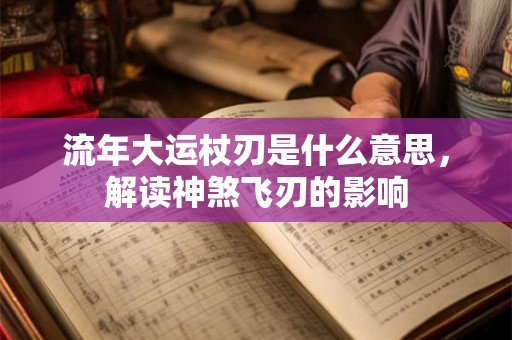 流年大运杖刃是什么意思,解读神煞飞刃的影响 流年大运杖刃是什么意思,解读神煞飞刃的影响