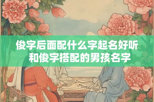 俊字后面配什么字起名好听 和俊字搭配的男孩名字 俊字后面配什么字起名好听 和俊字搭配的男孩名字