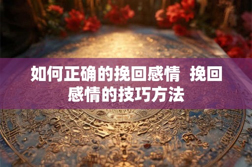 如何正确的挽回感情  挽回感情的技巧方法
