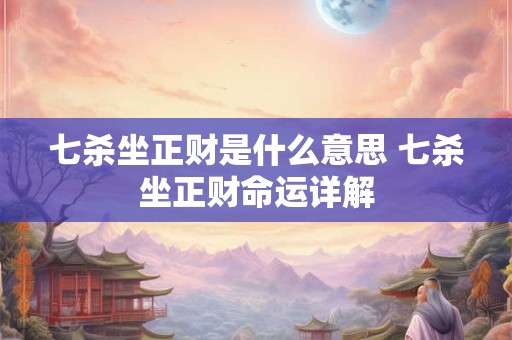 七杀坐正财是什么意思 七杀坐正财命运详解 七杀坐正财是什么意思 七杀坐正财命运详解