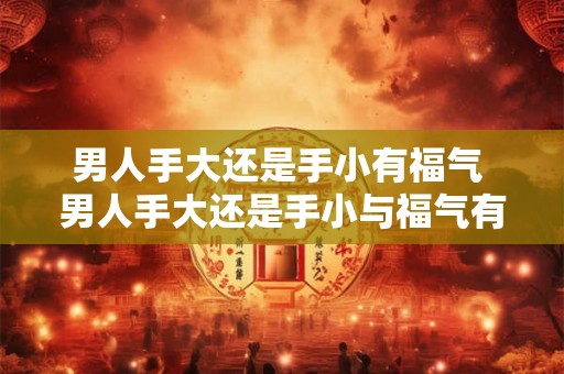 男人手大还是手小有福气 男人手大还是手小与福气有关吗