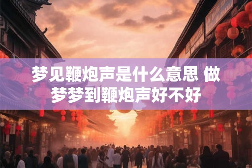 梦见鞭炮声是什么意思 做梦梦到鞭炮声好不好