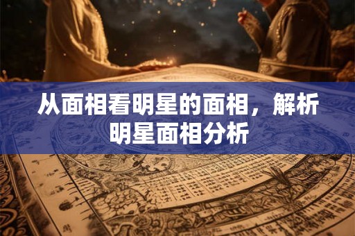从面相看明星的面相，解析明星面相分析