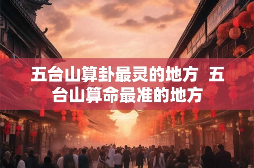 五台山算卦最灵的地方  五台山算命最准的地方