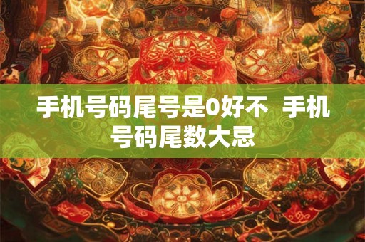 手机号码尾号是0好不  手机号码尾数大忌