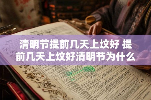 清明节提前几天上坟好 提前几天上坟好清明节为什么要这样做