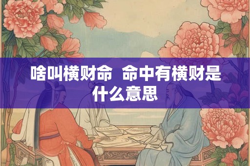 啥叫横财命 命中有横财是什么意思 啥叫横财命 命中有横财是什么意思