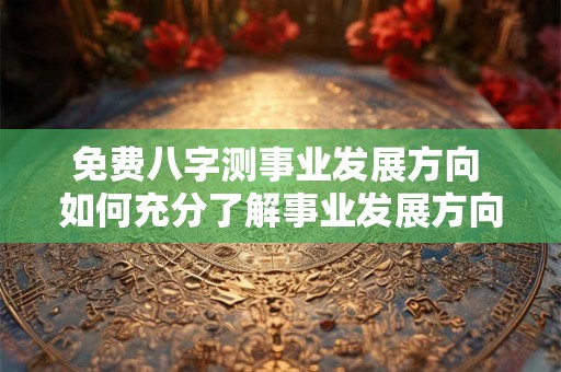 免费八字测事业发展方向 如何充分了解事业发展方向免费八字测