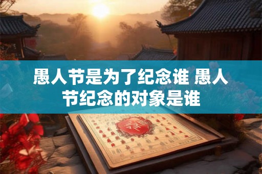 愚人节是为了纪念谁 愚人节纪念的对象是谁