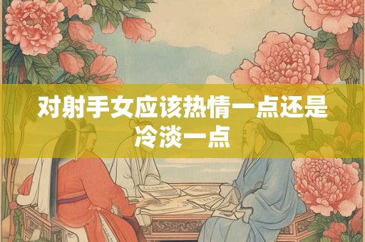 对射手女应该热情一点还是冷淡一点