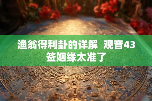 渔翁得利卦的详解 观音43签姻缘太准了 渔翁得利卦的详解 观音43签姻缘太准了