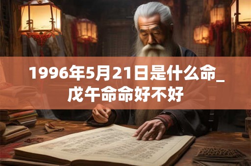 1996年5月21日是什么命_戊午命命好不好
