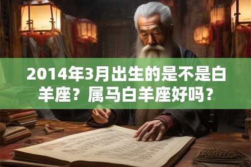 2014年3月出生的是不是白羊座？属马白羊座好吗？