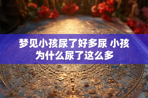 梦见小孩尿了好多尿 小孩为什么尿了这么多