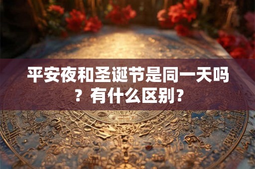 平安夜和圣诞节是同一天吗？有什么区别？