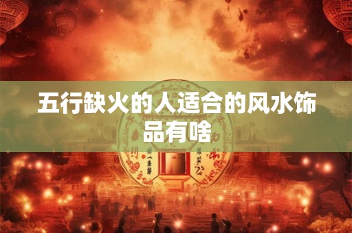 五行缺火的人适合的风水饰品有啥