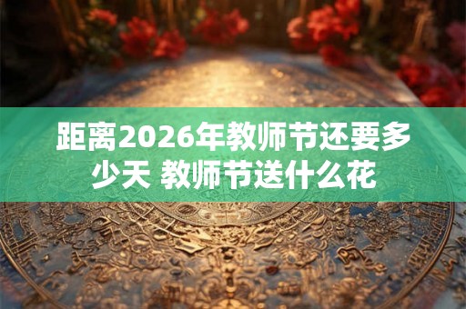 距离2026年教师节还要多少天 教师节送什么花 距离2026年教师节还要多少天 教师节送什么花