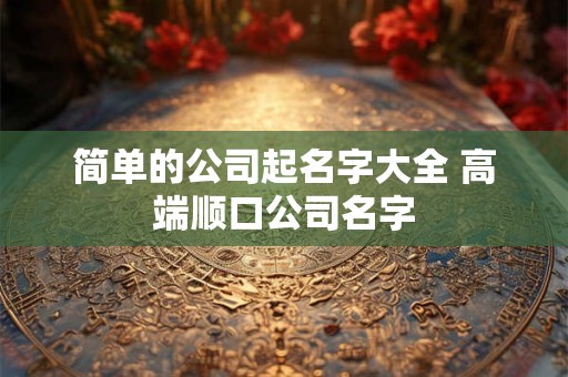 简单的公司起名字大全 高端顺口公司名字
