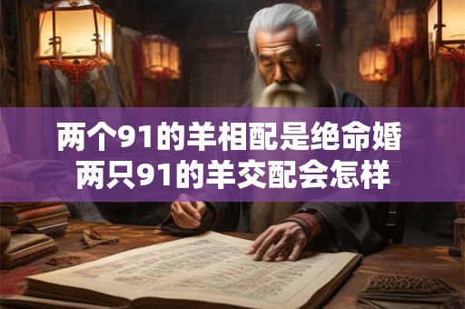 两个91的羊相配是绝命婚 两只91的羊交配会怎样
