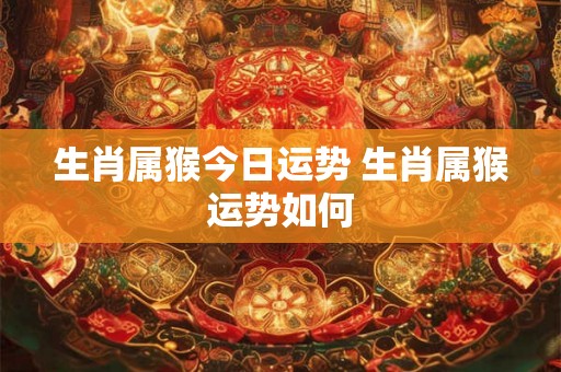 生肖属猴今日运势 生肖属猴运势如何