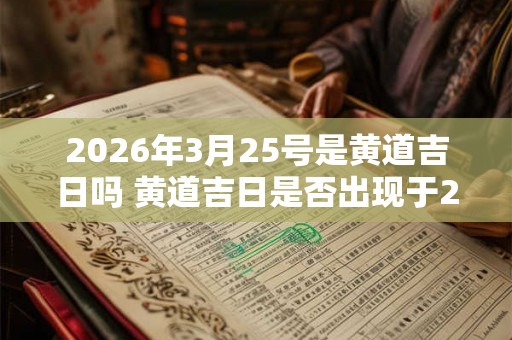 2026年3月25号是黄道吉日吗 黄道吉日是否出现于2026年3月25日