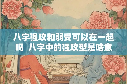 八字强攻和弱受可以在一起吗 八字中的强攻型是啥意思 八字强攻和弱受可以在一起吗 八字中的强攻型是啥意思