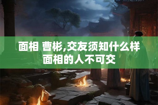 面相 曹彬,交友须知什么样面相的人不可交