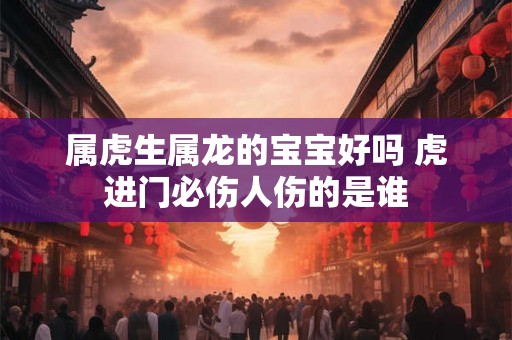 属虎生属龙的宝宝好吗 虎进门必伤人伤的是谁
