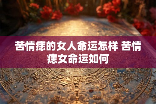 苦情痣的女人命运怎样 苦情痣女命运如何