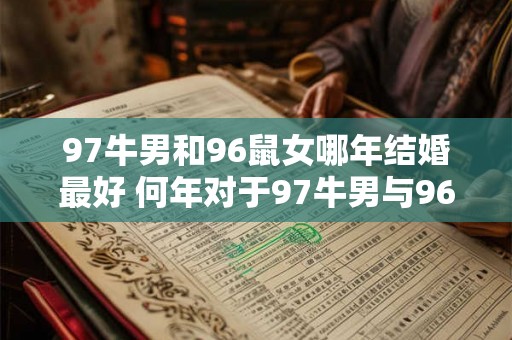 97牛男和96鼠女哪年结婚最好 何年对于97牛男与96鼠女最宜结婚 97牛男和96鼠女哪年结婚最好 何年对于97牛男与96鼠女最宜结婚