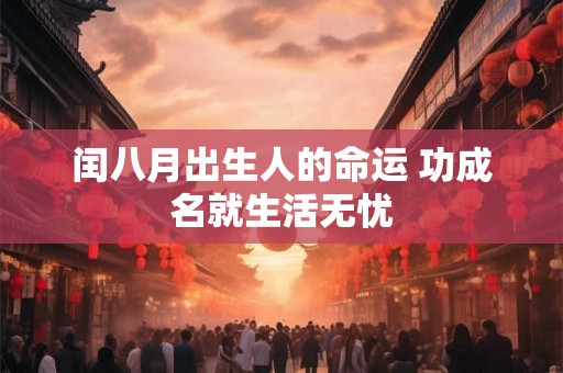闰八月出生人的命运 功成名就生活无忧