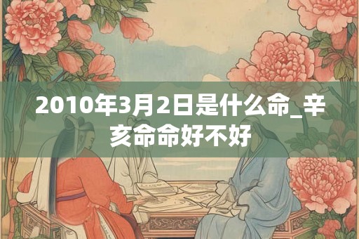 2010年3月2日是什么命_辛亥命命好不好 2010年3月2日是什么命_辛亥命命好不好