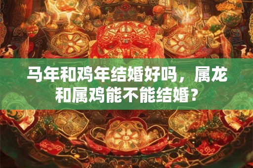 马年和鸡年结婚好吗，属龙和属鸡能不能结婚？